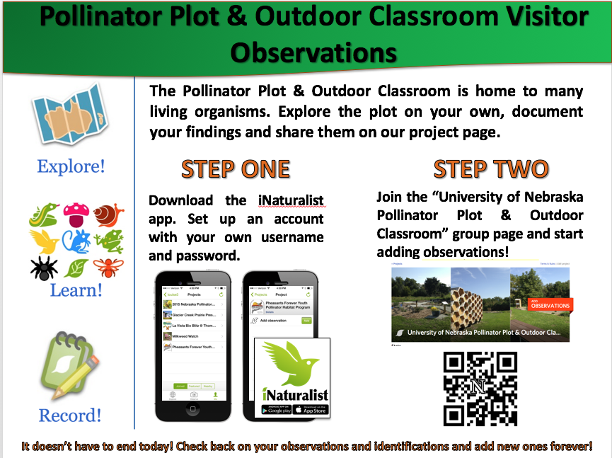 Pollinator Plot & Outdoor Classroom Visitor Observations. The Pollinator Plot & Outdoor Classroom is home to many living organisms. Explore the plot on your own, document your findings and share them on our project page. Step one: Download the iNaturalist app. Set up an account with your own username and password. Step two: Join the University of Nebraska Pollinator Plot & Outdoor Classroom group page and start adding observations!